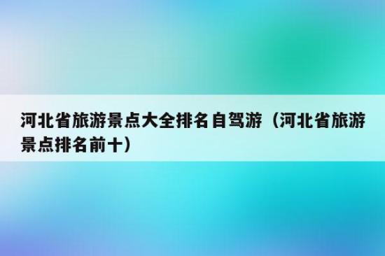 河北省旅游景点大全排名-河北省旅游景点大全排名自驾游